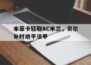 雷火电竞充值-包含本菲卡轻取AC米兰，贝尔补时绝平法甲的词条