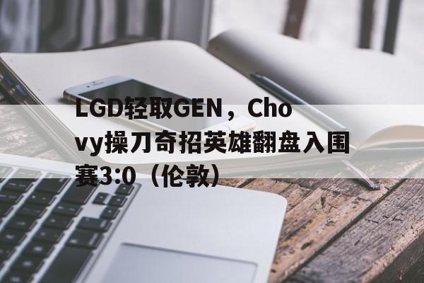 关于LGD轻取GEN，Chovy操刀奇招英雄翻盘入围赛3:0（伦敦）的信息